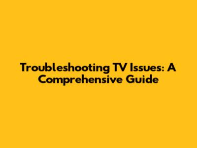 Troubleshooting TV Issues: A Comprehensive Guide