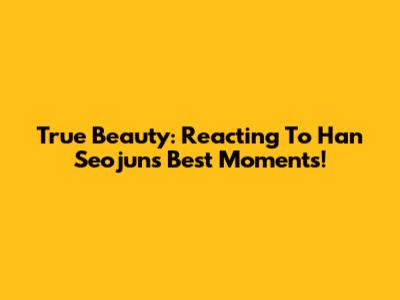 True Beauty: Reacting To Han Seojun's Best Moments!