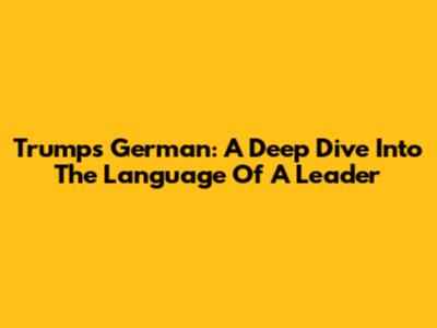 Trump's German: A Deep Dive Into The Language Of A Leader
