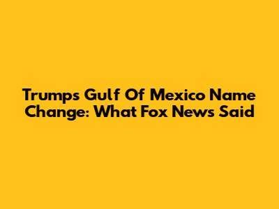 Trump's Gulf Of Mexico Name Change: What Fox News Said