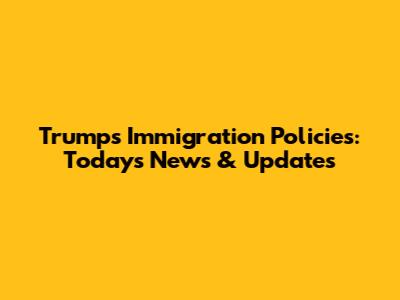 Trump's Immigration Policies: Today's News & Updates