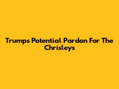 Trump's Potential Pardon For The Chrisleys