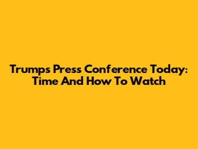 Trump's Press Conference Today: Time And How To Watch
