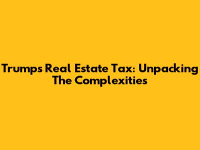 Trump's Real Estate Tax: Unpacking The Complexities