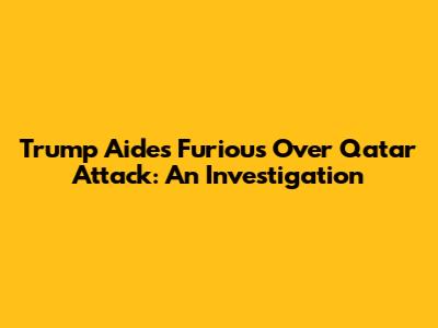 Trump Aides Furious Over Qatar Attack: An Investigation