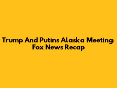 Trump And Putin's Alaska Meeting: Fox News Recap