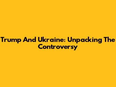 Trump And Ukraine: Unpacking The Controversy