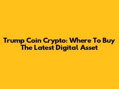 Trump Coin Crypto: Where To Buy The Latest Digital Asset