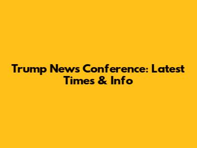 Trump News Conference: Latest Times & Info