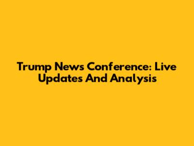 Trump News Conference: Live Updates And Analysis