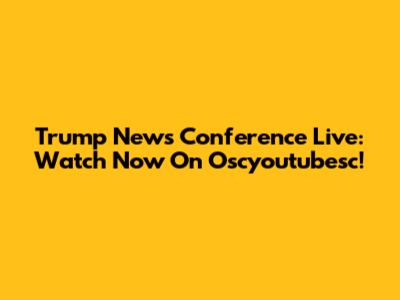 Trump News Conference Live: Watch Now On Oscyoutubesc!