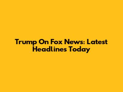 Trump On Fox News: Latest Headlines Today