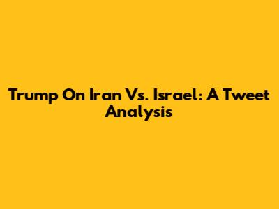 Trump On Iran Vs. Israel: A Tweet Analysis