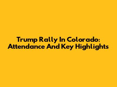 Trump Rally In Colorado: Attendance And Key Highlights