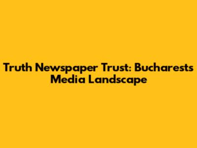 Truth Newspaper Trust: Bucharest's Media Landscape