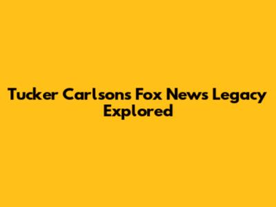 Tucker Carlson's Fox News Legacy Explored