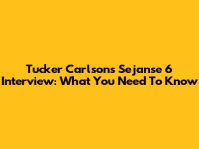Tucker Carlson's Sejanse 6 Interview: What You Need To Know