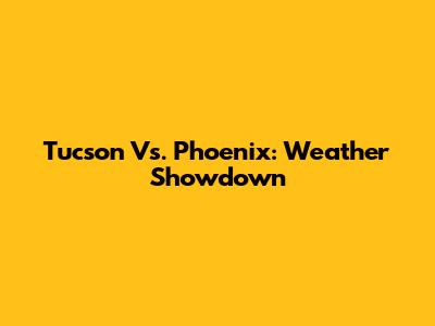 Tucson Vs. Phoenix: Weather Showdown