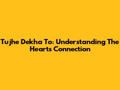 Tujhe Dekha To: Understanding The Heart's Connection