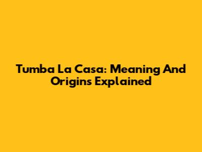 Tumba La Casa: Meaning And Origins Explained