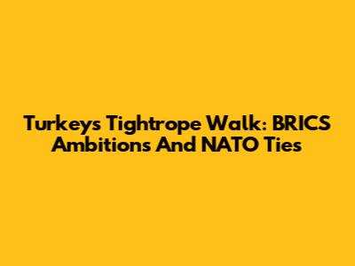 Turkey's Tightrope Walk: BRICS Ambitions And NATO Ties