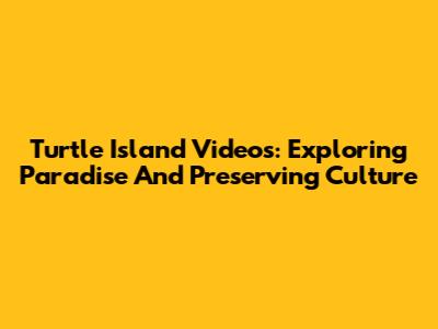 Turtle Island Videos: Exploring Paradise And Preserving Culture