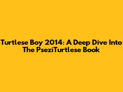Turtlese Boy 2014: A Deep Dive Into The PseziTurtlese Book