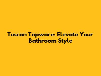 Tuscan Tapware: Elevate Your Bathroom Style