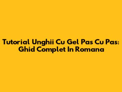 Tutorial Unghii Cu Gel Pas Cu Pas: Ghid Complet In Romana