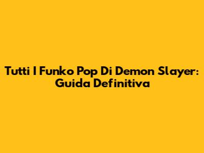 Tutti I Funko Pop Di Demon Slayer: Guida Definitiva