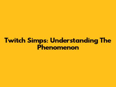 Twitch Simps: Understanding The Phenomenon