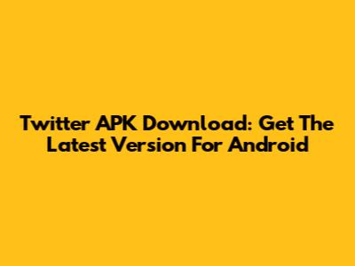Twitter APK Download: Get The Latest Version For Android