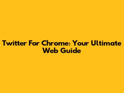 Twitter For Chrome: Your Ultimate Web Guide