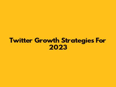 Twitter Growth Strategies For 2023