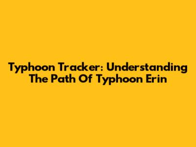 Typhoon Tracker: Understanding The Path Of Typhoon Erin