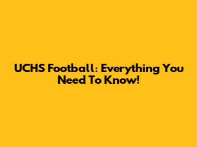 UCHS Football: Everything You Need To Know!