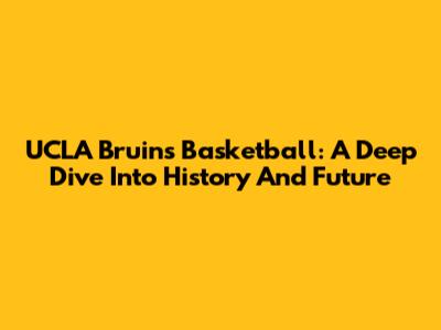UCLA Bruins Basketball: A Deep Dive Into History And Future