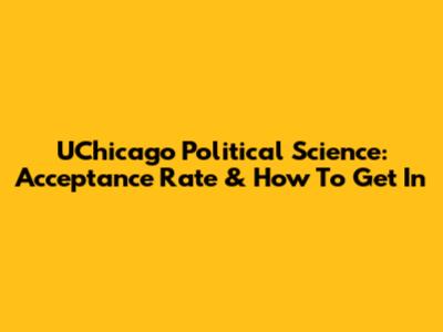 UChicago Political Science: Acceptance Rate & How To Get In
