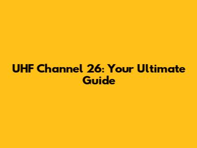 UHF Channel 26: Your Ultimate Guide