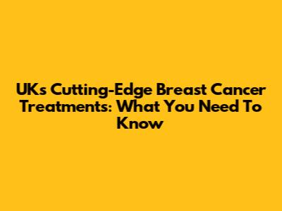UK's Cutting-Edge Breast Cancer Treatments: What You Need To Know