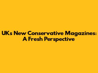 UK's New Conservative Magazines: A Fresh Perspective