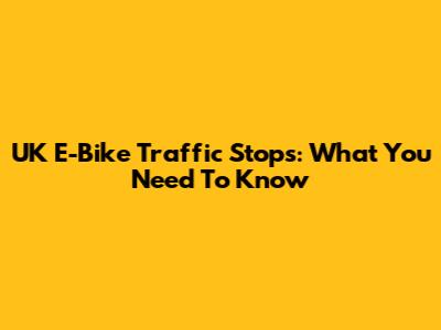 UK E-Bike Traffic Stops: What You Need To Know