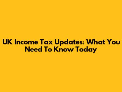 UK Income Tax Updates: What You Need To Know Today