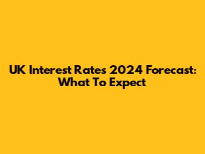 UK Interest Rates 2024 Forecast: What To Expect