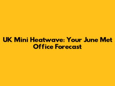 UK Mini Heatwave: Your June Met Office Forecast