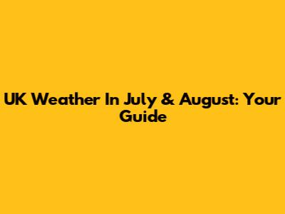 UK Weather In July & August: Your Guide