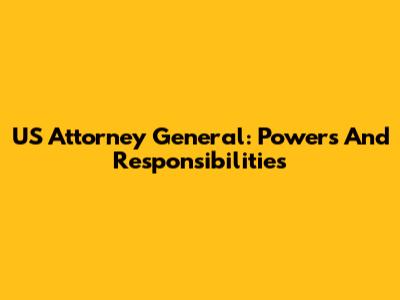 US Attorney General: Powers And Responsibilities
