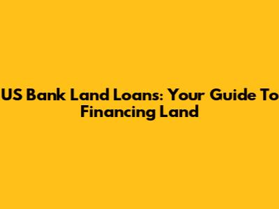 US Bank Land Loans: Your Guide To Financing Land