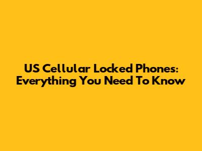 US Cellular Locked Phones: Everything You Need To Know
