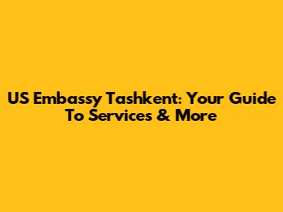 US Embassy Tashkent: Your Guide To Services & More